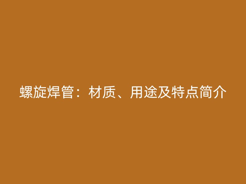 螺旋焊管:材质、用途及特点简介
