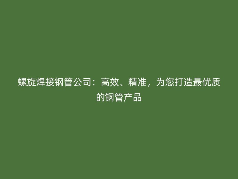 螺旋焊接钢管公司:高效、精准,为您打造最优质的钢管产品