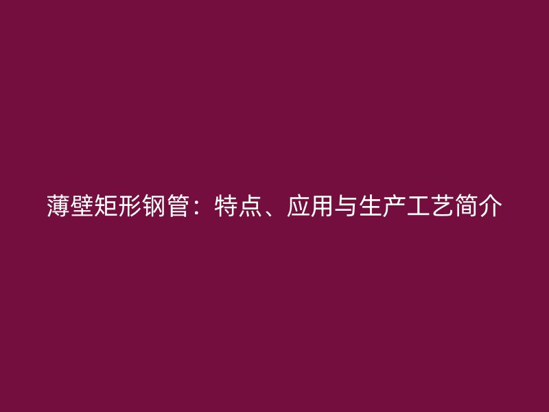 薄壁矩形钢管:特点、应用与生产工艺简介