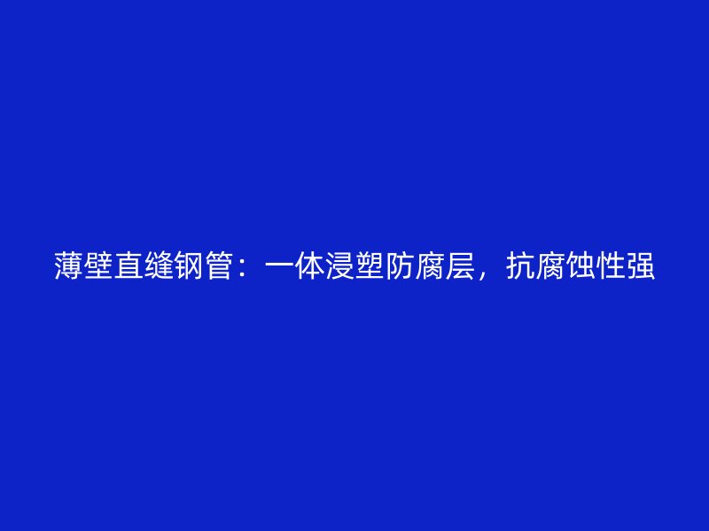 薄壁直缝钢管:一体浸塑防腐层,抗腐蚀性强