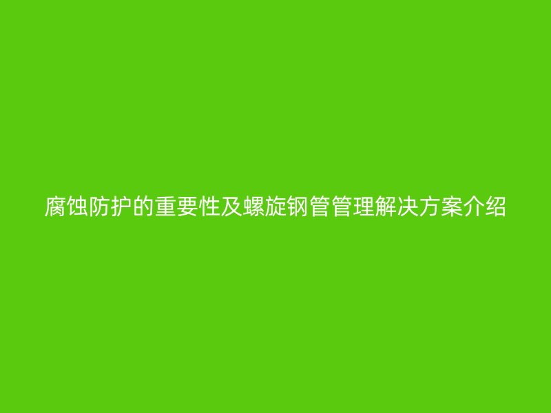 腐蚀防护的重要性及螺旋钢管管理解决方案介绍
