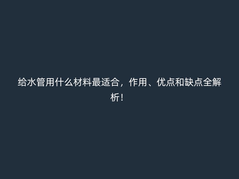 给水管用什么材料最适合,作用、优点和缺点全解析!