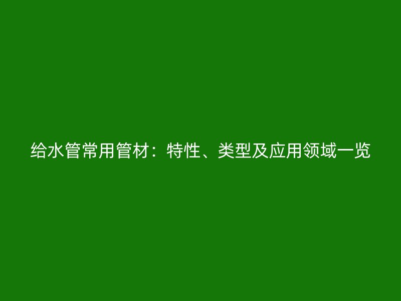 给水管常用管材:特性、类型及应用领域一览