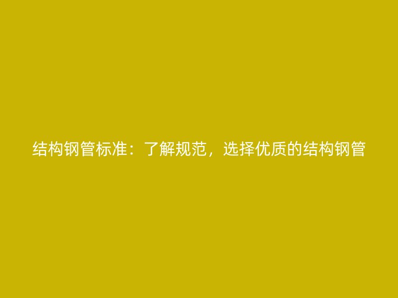 结构钢管标准：了解规范，选择优质的结构钢管