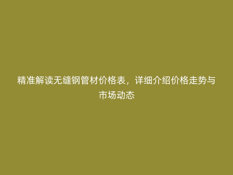 精准解读无缝钢管材价格表,详细介绍价格走势与市场动态