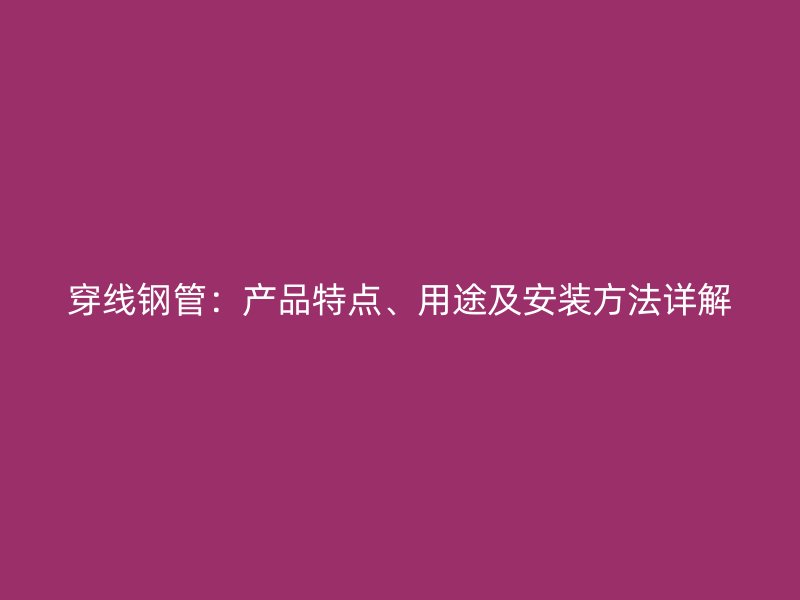 穿线钢管:产品特点、用途及安装方法详解