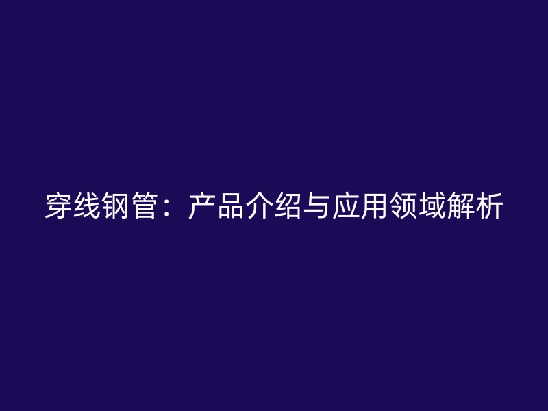 穿线钢管:产品介绍与应用领域解析