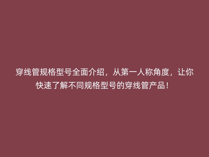 穿线管规格型号全面介绍,从第一人称角度,让你快速了解不同规格型号的穿线管产品!