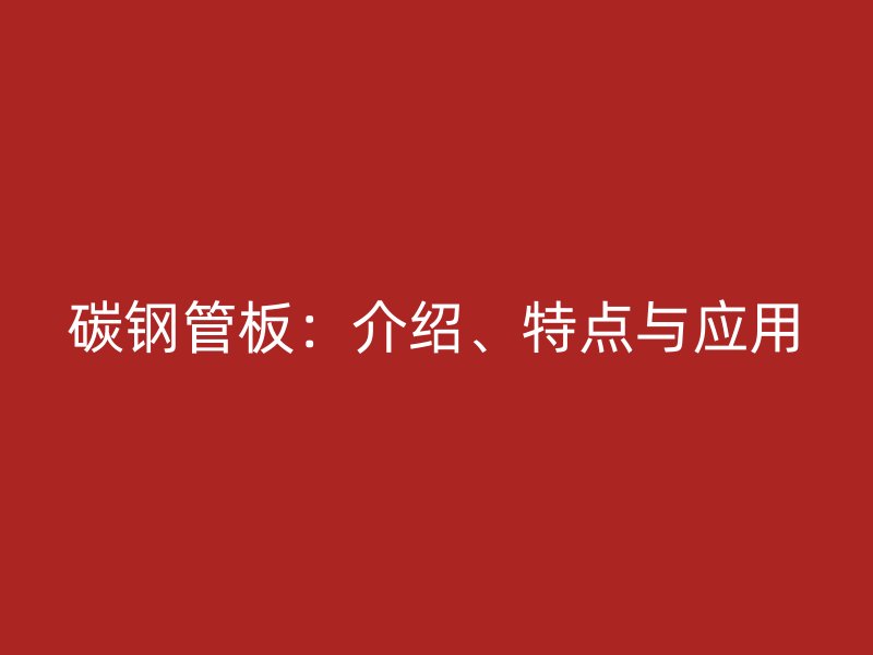 碳钢管板:介绍、特点与应用