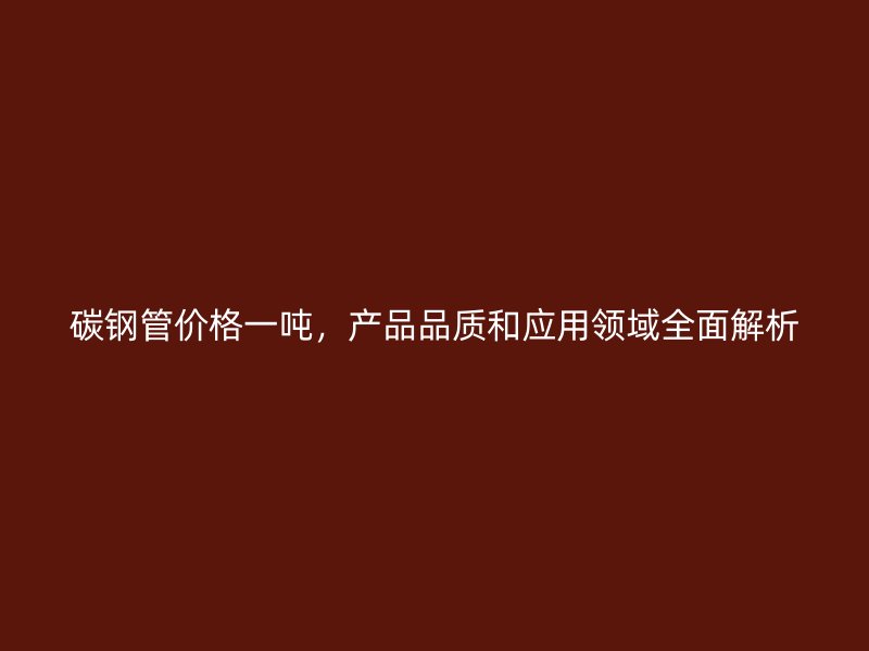 碳钢管价格一吨,产品品质和应用领域全面解析