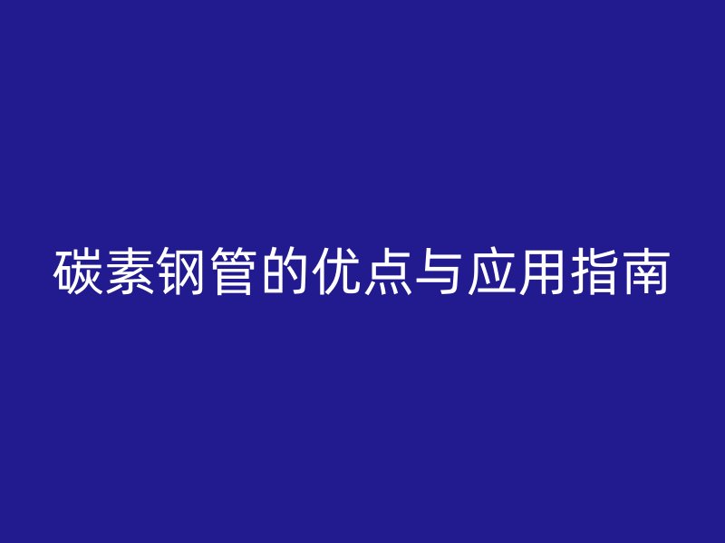 碳素钢管的优点与应用指南
