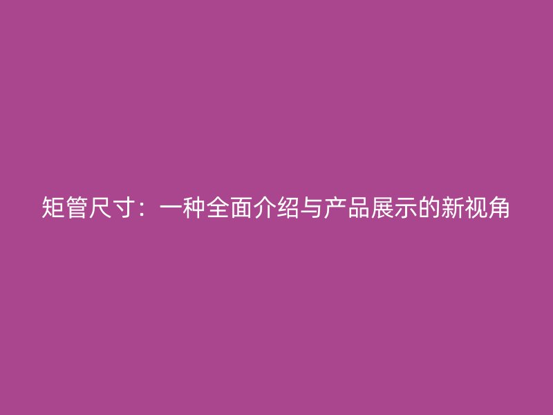 矩管尺寸:一种全面介绍与产品展示的新视角