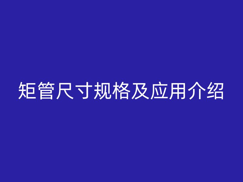 矩管尺寸规格及应用介绍