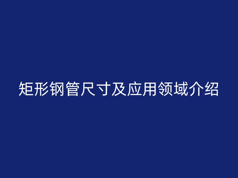 矩形钢管尺寸及应用领域介绍