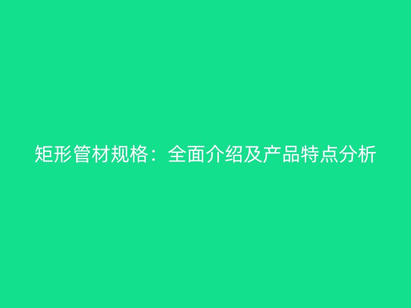 矩形管材规格:全面介绍及产品特点分析