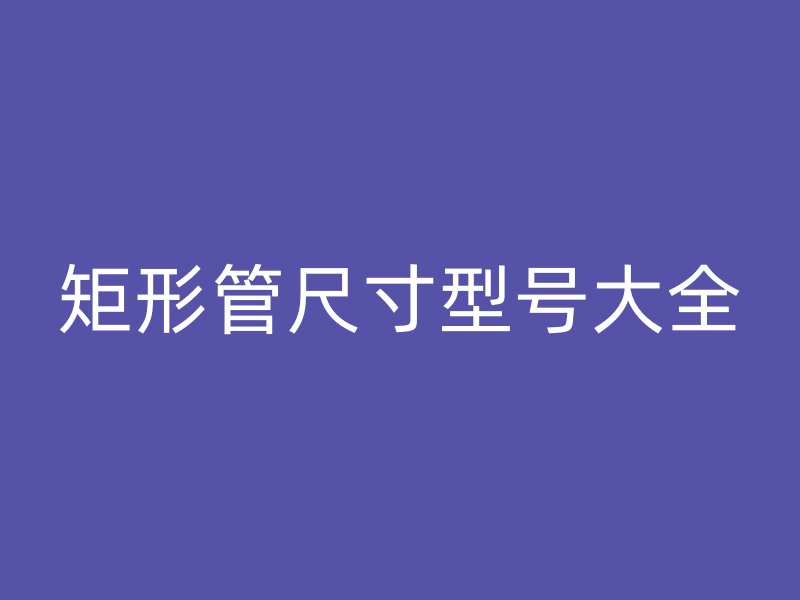 矩形管尺寸型号大全