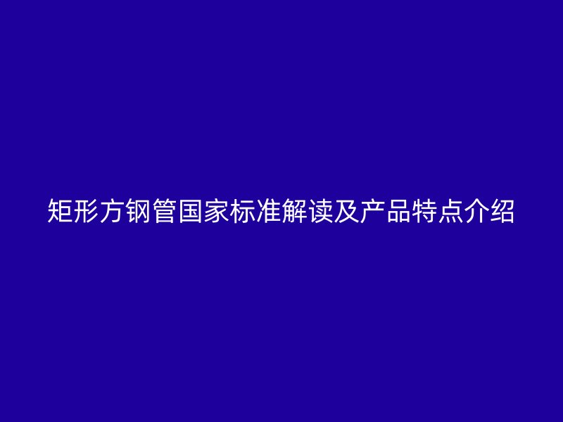 矩形方钢管国家标准解读及产品特点介绍