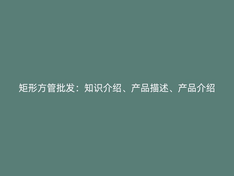 矩形方管批发：知识介绍、产品描述、产品介绍