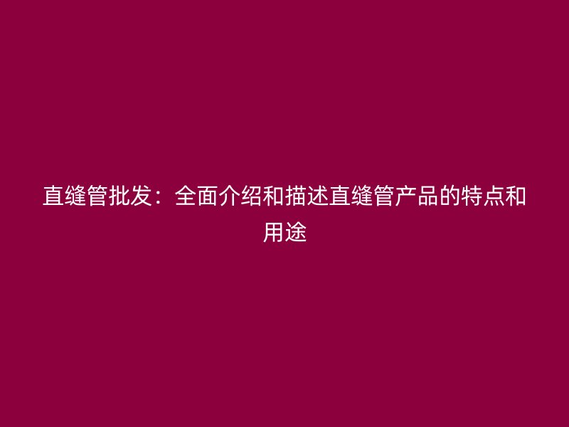 直缝管批发：全面介绍和描述直缝管产品的特点和用途