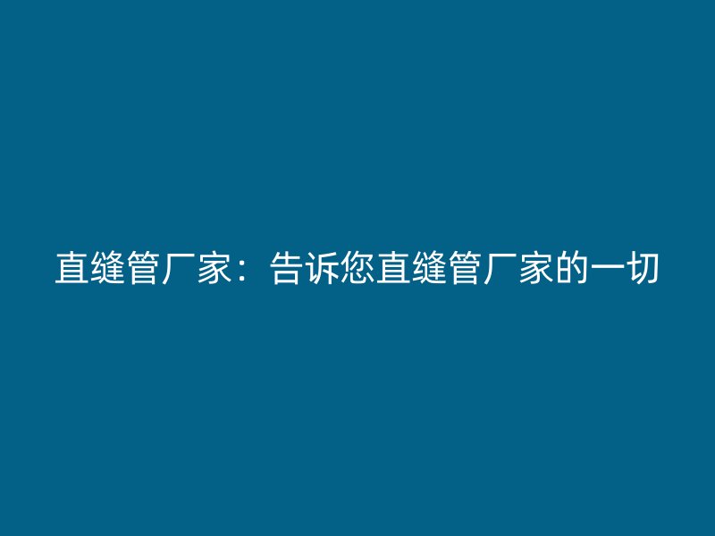 直缝管厂家：告诉您直缝管厂家的一切