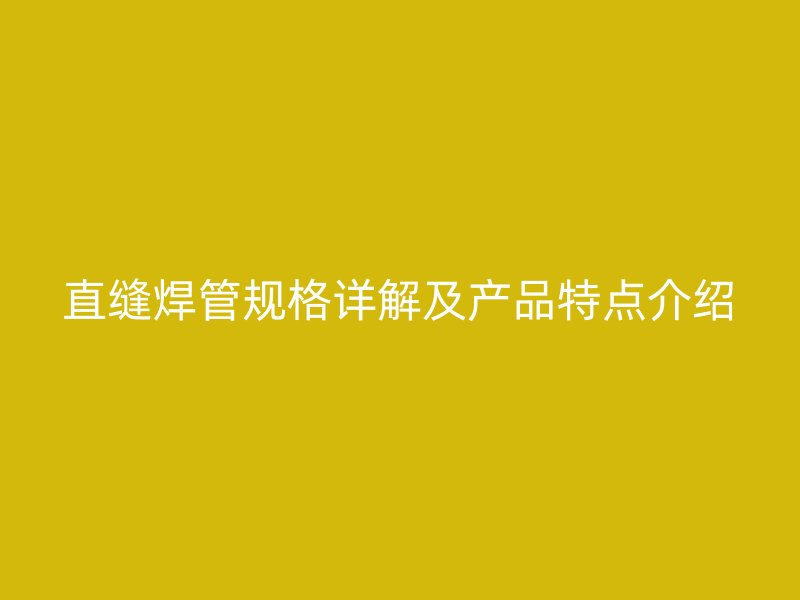 直缝焊管规格详解及产品特点介绍