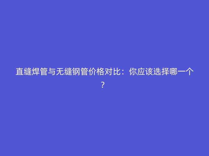 直缝焊管与无缝钢管价格对比:你应该选择哪一个?