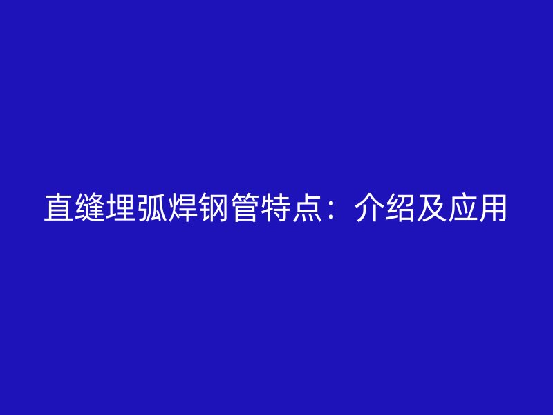 直缝埋弧焊钢管特点：介绍及应用