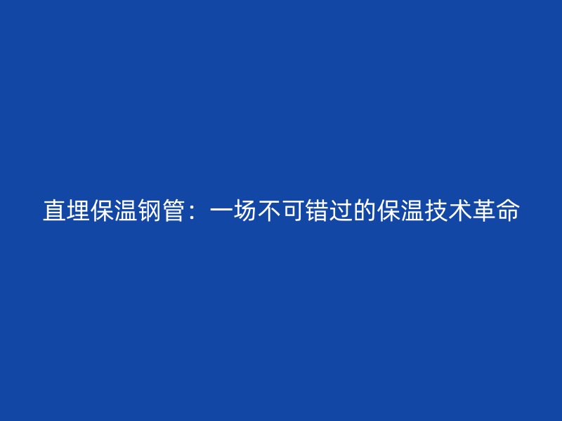 直埋保温钢管：一场不可错过的保温技术革命
