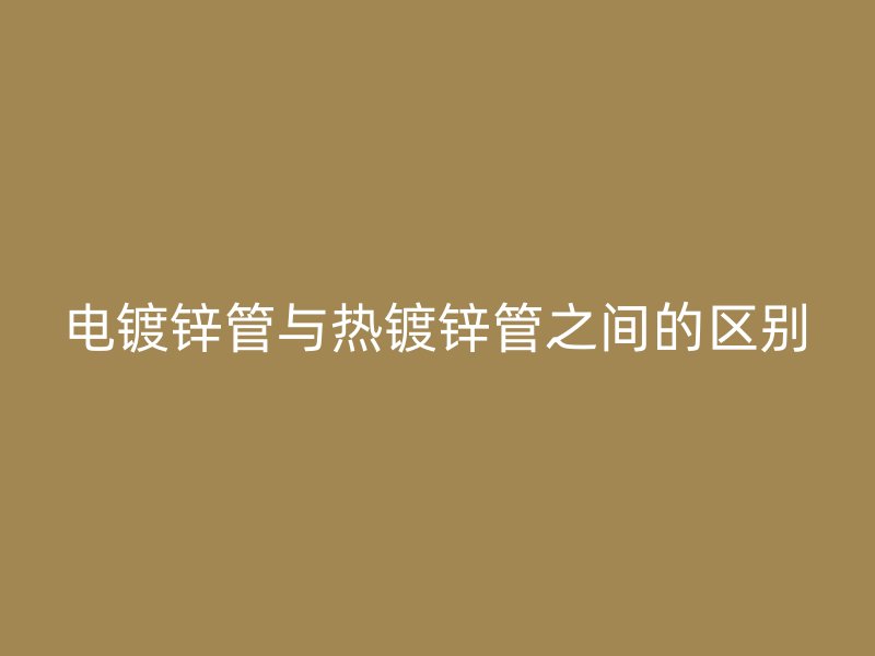 电镀锌管与热镀锌管之间的区别