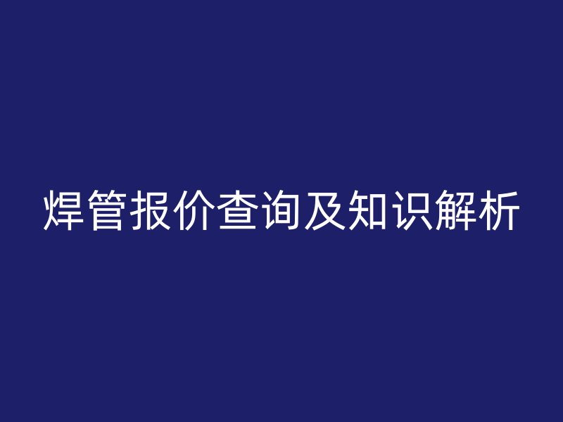焊管报价查询及知识解析
