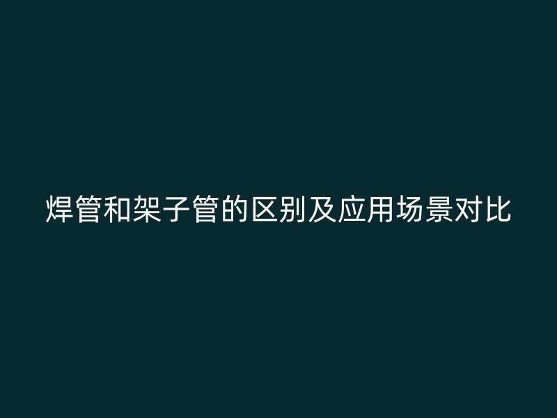 焊管和架子管的区别及应用场景对比