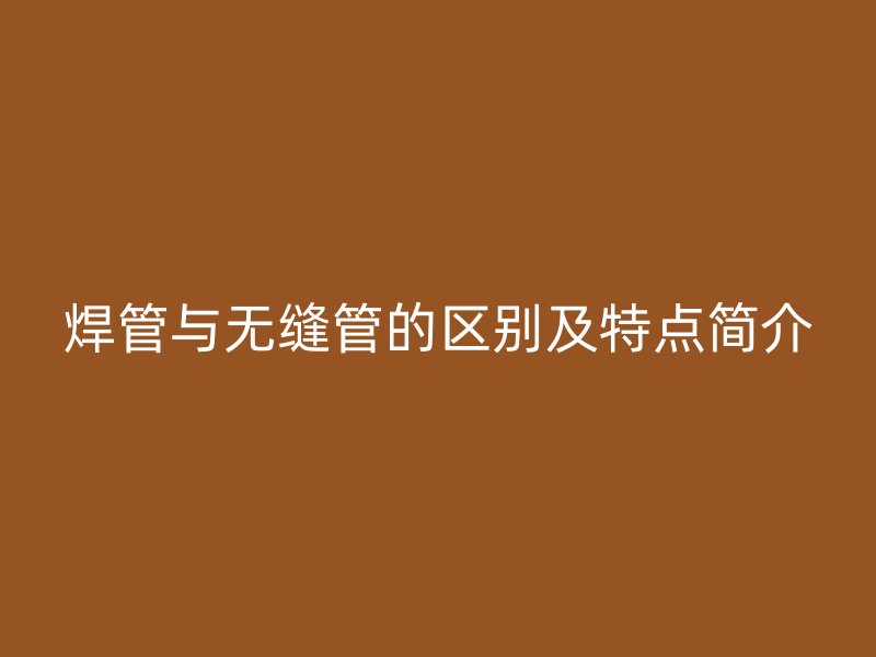 焊管与无缝管的区别及特点简介