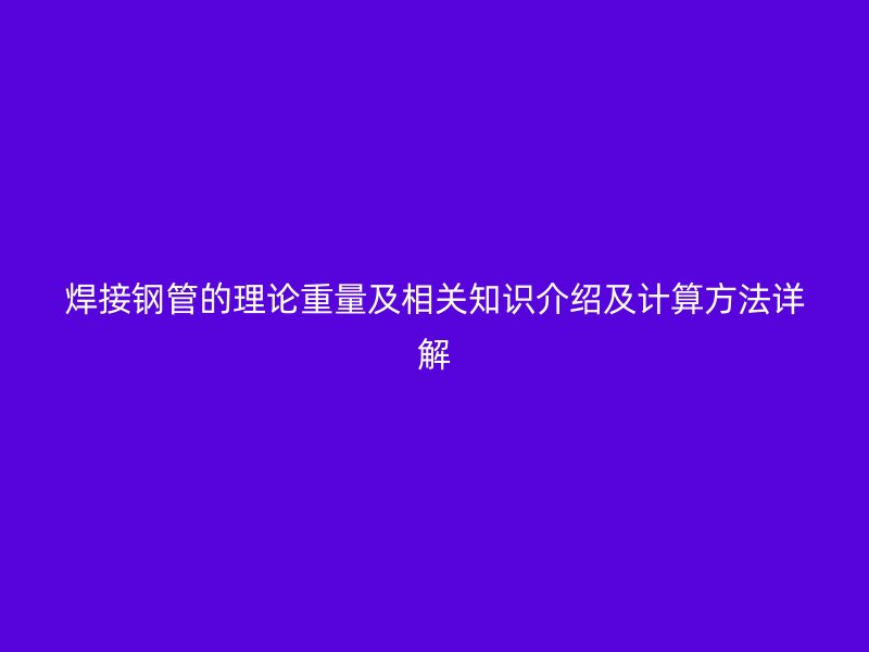 焊接钢管的理论重量及相关知识介绍及计算方法详解