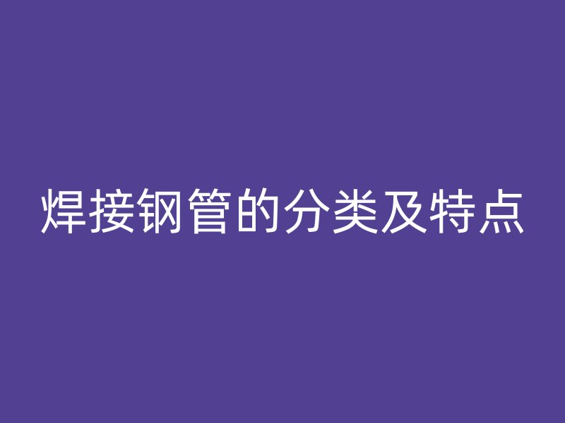 焊接钢管的分类及特点