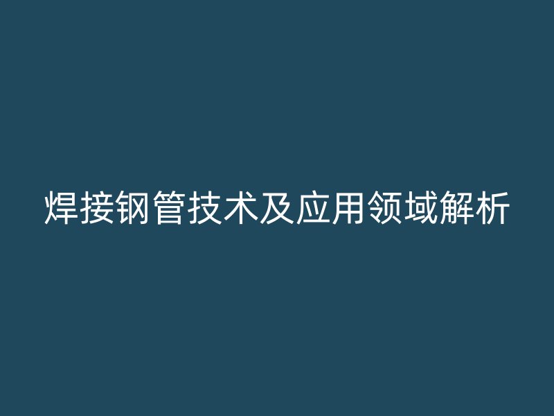 焊接钢管技术及应用领域解析