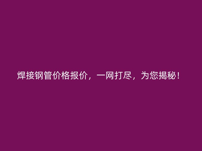 焊接钢管价格报价，一网打尽，为您揭秘！