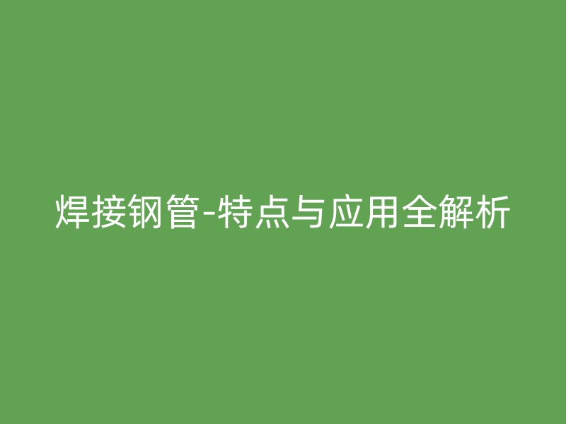 焊接钢管-特点与应用全解析