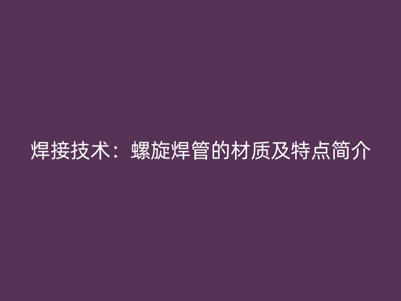 焊接技术：螺旋焊管的材质及特点简介