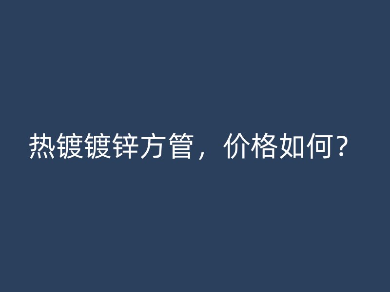 热镀镀锌方管，价格如何？