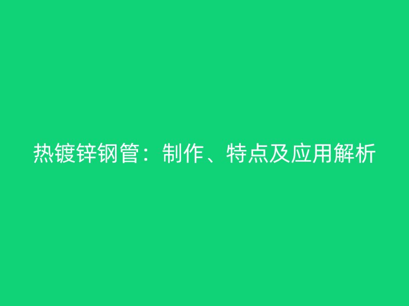 热镀锌钢管：制作、特点及应用解析