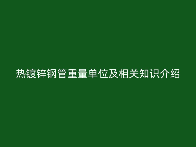 热镀锌钢管重量单位及相关知识介绍