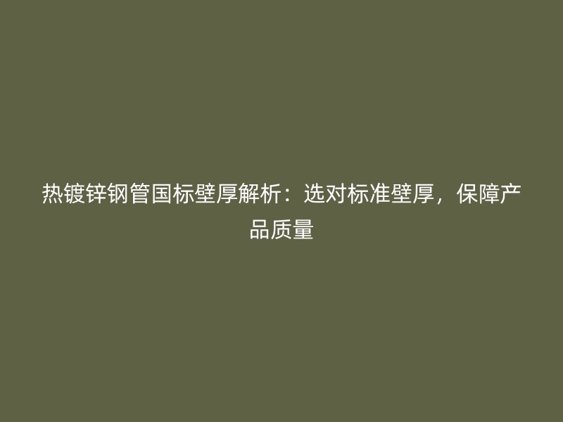 热镀锌钢管国标壁厚解析:选对标准壁厚,保障产品质量
