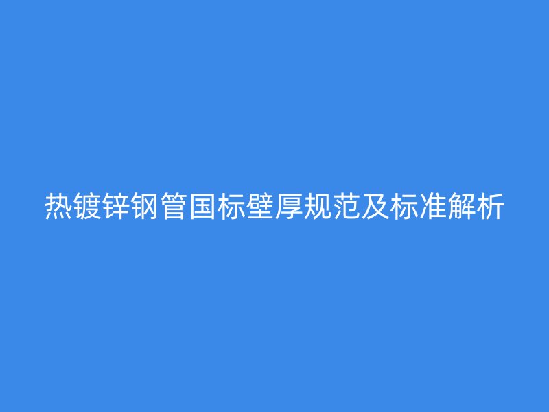热镀锌钢管国标壁厚规范及标准解析