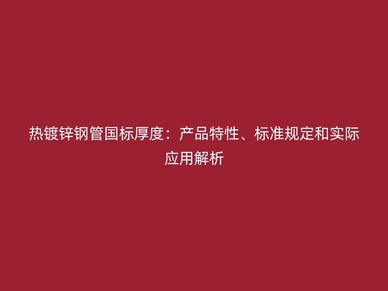 热镀锌钢管国标厚度:产品特性、标准规定和实际应用解析
