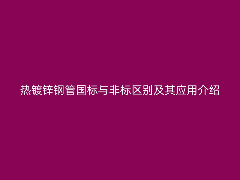 热镀锌钢管国标与非标区别及其应用介绍