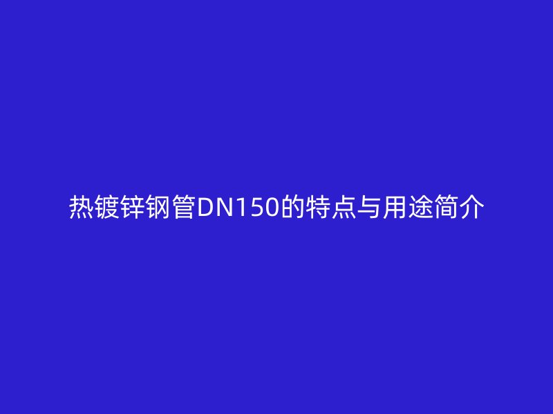 热镀锌钢管DN150的特点与用途简介