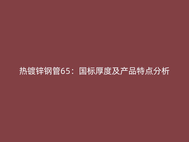 热镀锌钢管65：国标厚度及产品特点分析