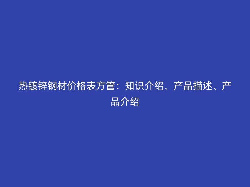 热镀锌钢材价格表方管:知识介绍、产品描述、产品介绍