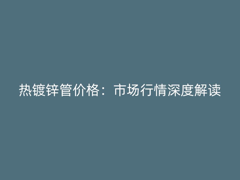 热镀锌管价格:市场行情深度解读