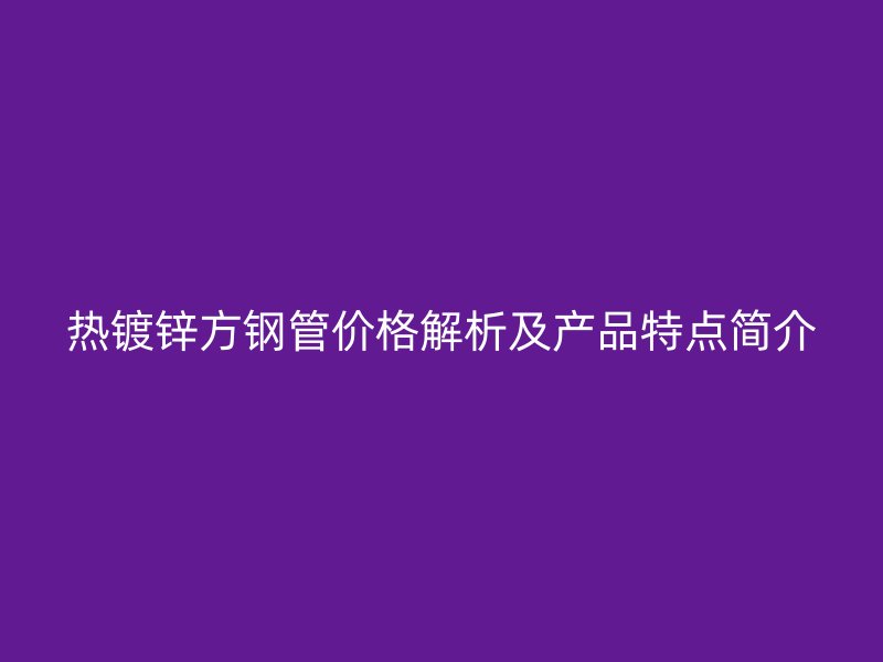 热镀锌方钢管价格解析及产品特点简介